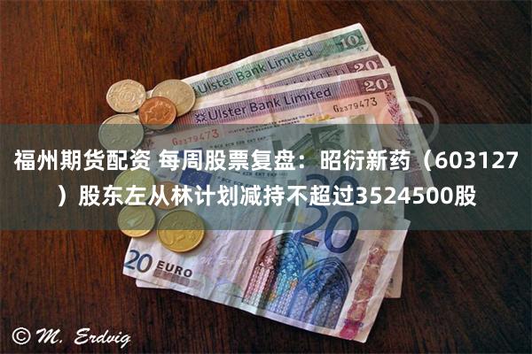 福州期货配资 每周股票复盘：昭衍新药（603127）股东左从林计划减持不超过3524500股