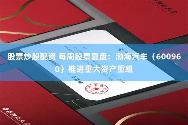 股票炒股配资 每周股票复盘：渤海汽车（600960）推进重大资产重组