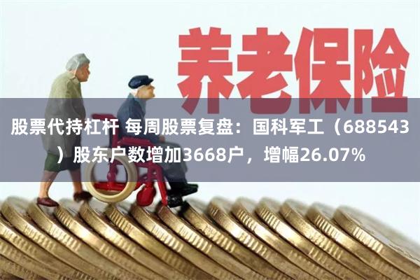 股票代持杠杆 每周股票复盘：国科军工（688543）股东户数增加3668户，增幅26.07%