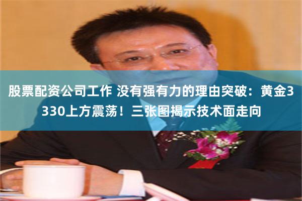 股票配资公司工作 没有强有力的理由突破：黄金3330上方震荡！三张图揭示技术面走向