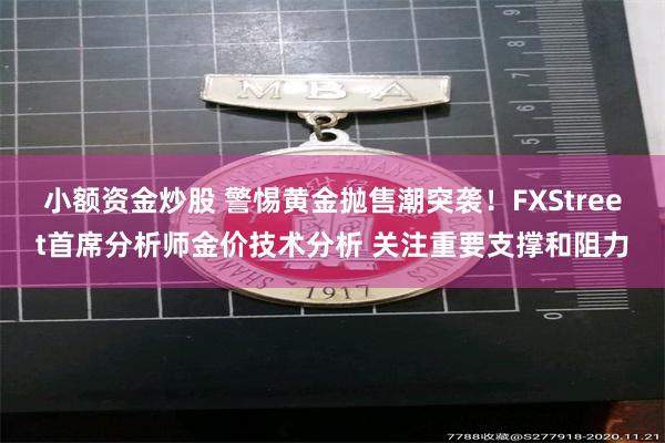 小额资金炒股 警惕黄金抛售潮突袭！FXStreet首席分析师金价技术分析 关注重要支撑和阻力