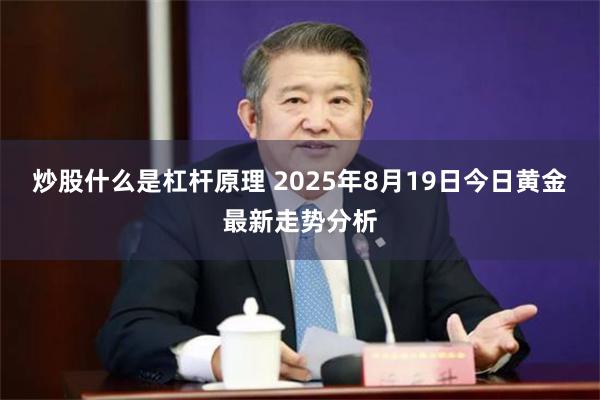 炒股什么是杠杆原理 2025年8月19日今日黄金最新走势分析