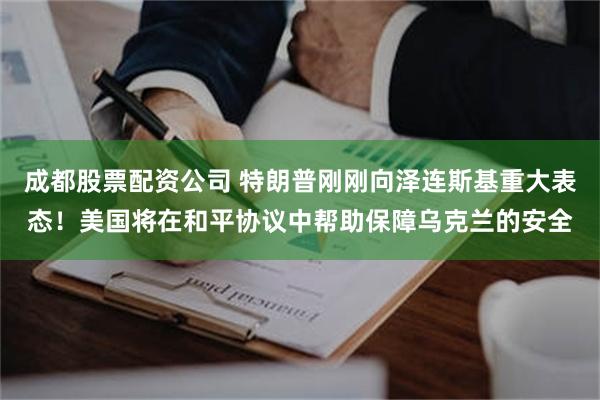 成都股票配资公司 特朗普刚刚向泽连斯基重大表态！美国将在和平协议中帮助保障乌克兰的安全