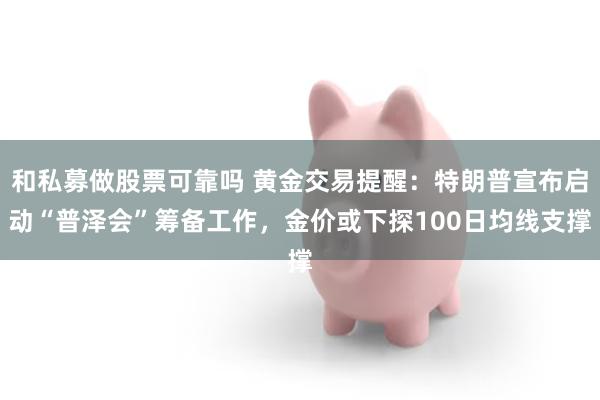 和私募做股票可靠吗 黄金交易提醒：特朗普宣布启动“普泽会”筹备工作，金价或下探100日均线支撑