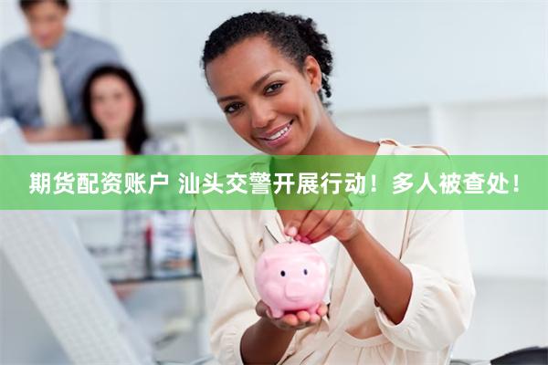 期货配资账户 汕头交警开展行动！多人被查处！