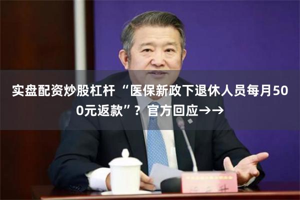 实盘配资炒股杠杆 “医保新政下退休人员每月500元返款”？官方回应→→