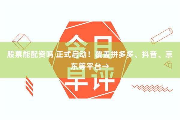 股票能配资吗 正式启动！覆盖拼多多、抖音、京东等平台→