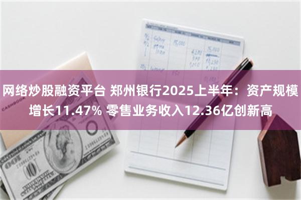 网络炒股融资平台 郑州银行2025上半年：资产规模增长11.47% 零售业务收入12.36亿创新高