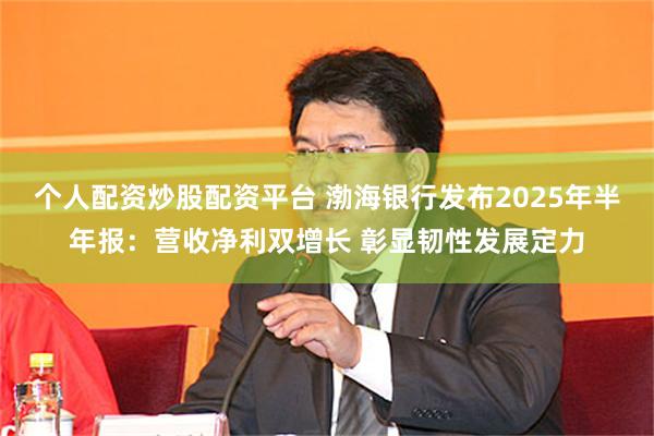 个人配资炒股配资平台 渤海银行发布2025年半年报：营收净利双增长 彰显韧性发展定力