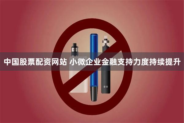 中国股票配资网站 小微企业金融支持力度持续提升