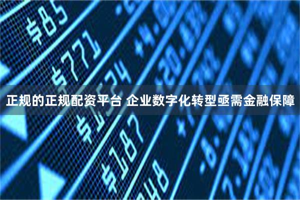 正规的正规配资平台 企业数字化转型亟需金融保障