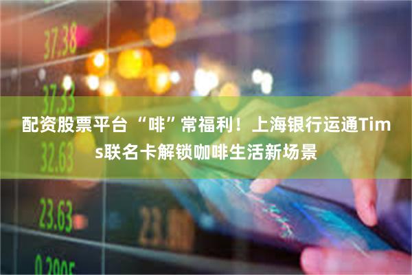 配资股票平台 “啡”常福利！上海银行运通Tims联名卡解锁咖啡生活新场景