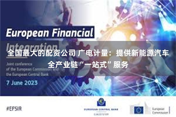 全国最大的配资公司 广电计量：提供新能源汽车全产业链“一站式”服务
