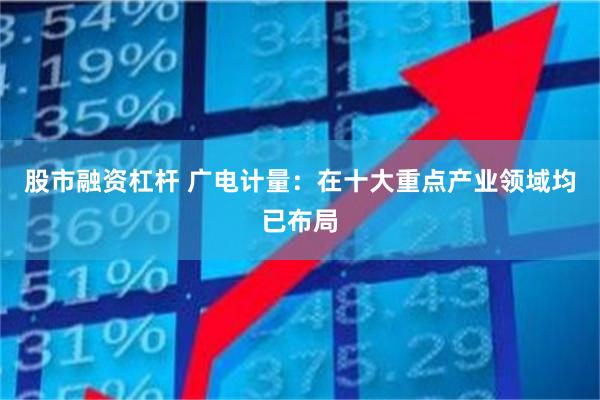 股市融资杠杆 广电计量：在十大重点产业领域均已布局