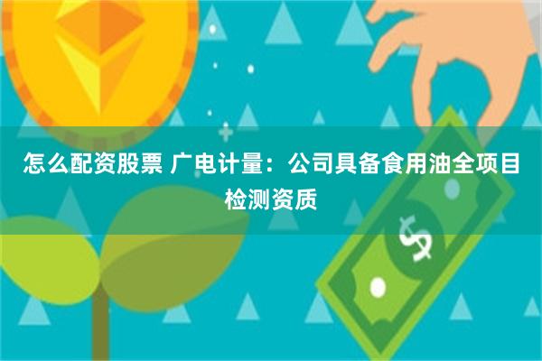 怎么配资股票 广电计量：公司具备食用油全项目检测资质