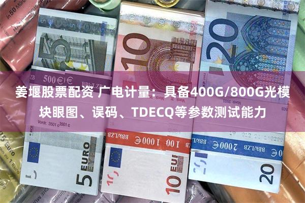 姜堰股票配资 广电计量：具备400G/800G光模块眼图、误码、TDECQ等参数测试能力