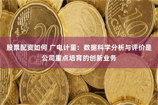 股票配资如何 广电计量：数据科学分析与评价是公司重点培育的创新业务
