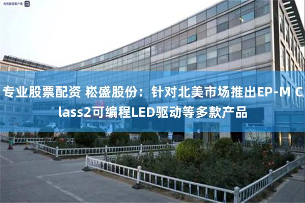 专业股票配资 崧盛股份：针对北美市场推出EP-M Class2可编程LED驱动等多款产品