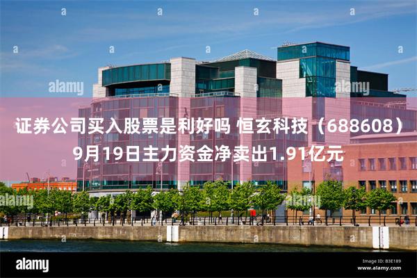证券公司买入股票是利好吗 恒玄科技(688608)9月19日主力资金净卖出1.91亿元