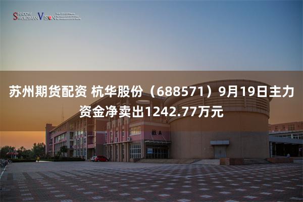 苏州期货配资 杭华股份(688571)9月19日主力资金净卖出1242.77万元