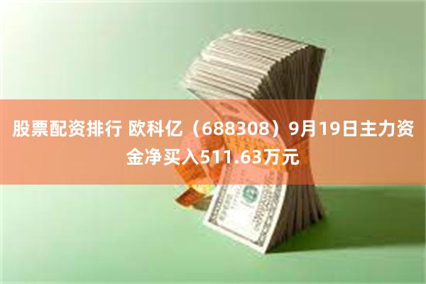 股票配资排行 欧科亿(688308)9月19日主力资金净买入511.63万元