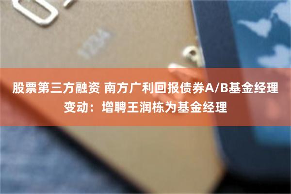 股票第三方融资 南方广利回报债券A/B基金经理变动:增聘王润栋为基金经理