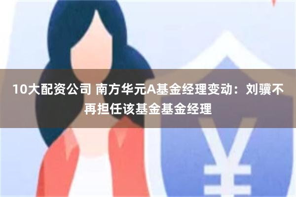 10大配资公司 南方华元A基金经理变动:刘骥不再担任该基金基金经理
