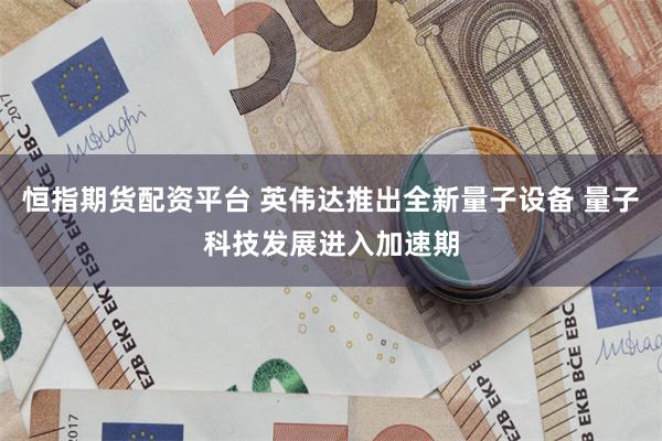 恒指期货配资平台 英伟达推出全新量子设备 量子科技发展进入加速期