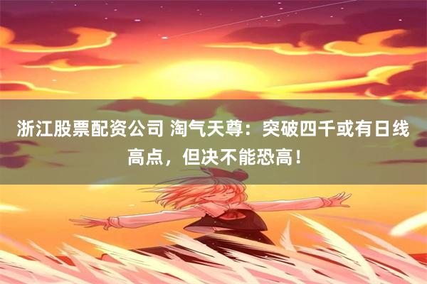 浙江股票配资公司 淘气天尊：突破四千或有日线高点，但决不能恐高！