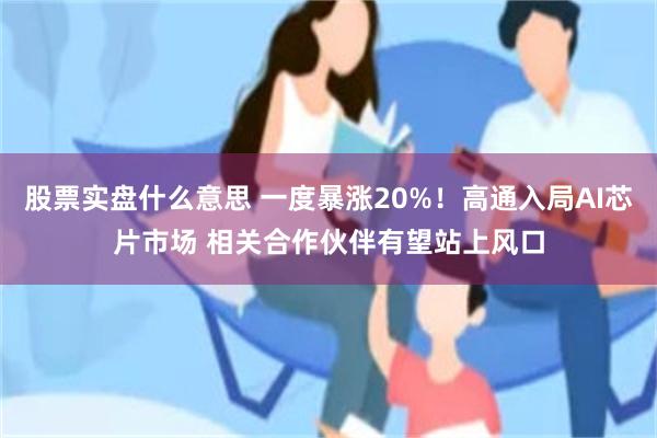 股票实盘什么意思 一度暴涨20%！高通入局AI芯片市场 相关合作伙伴有望站上风口