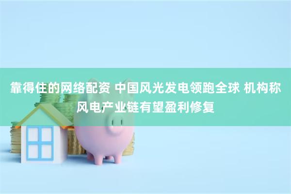 靠得住的网络配资 中国风光发电领跑全球 机构称风电产业链有望盈利修复
