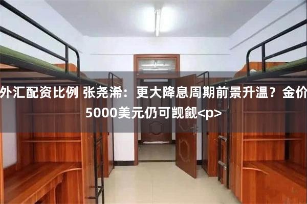 外汇配资比例 张尧浠：更大降息周期前景升温？金价5000美元仍可觊觎<p>