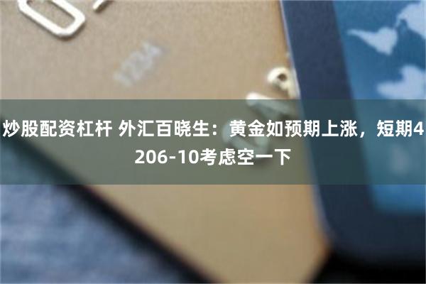 炒股配资杠杆 外汇百晓生：黄金如预期上涨，短期4206-10考虑空一下