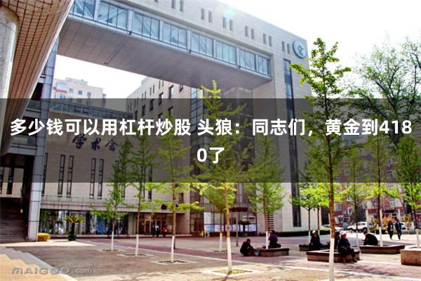 多少钱可以用杠杆炒股 头狼：同志们，黄金到4180了