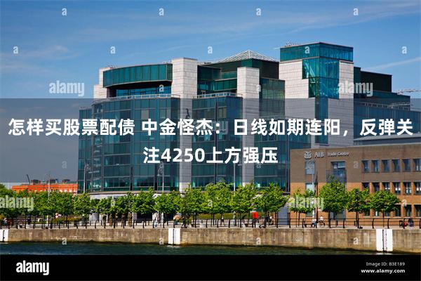 怎样买股票配债 中金怪杰：日线如期连阳，反弹关注4250上方强压
