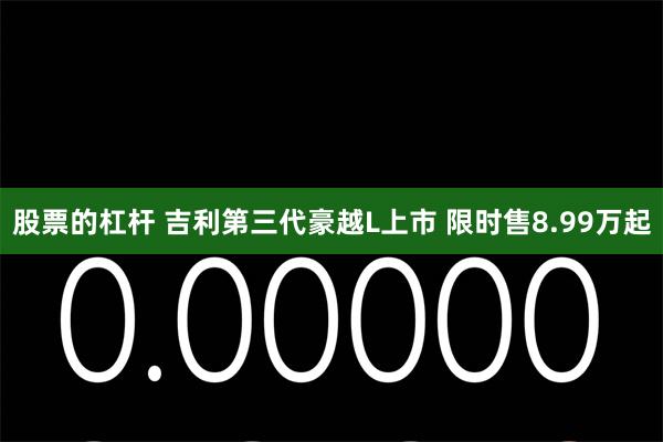 股票的杠杆 吉利第三代豪越L上市 限时售8.99万起