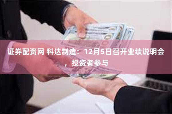 证券配资网 科达制造：12月5日召开业绩说明会，投资者参与
