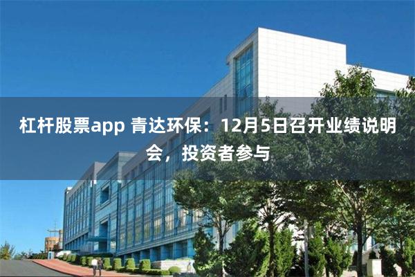 杠杆股票app 青达环保：12月5日召开业绩说明会，投资者参与