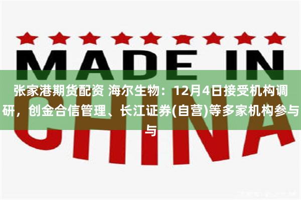 张家港期货配资 海尔生物：12月4日接受机构调研，创金合信管理、长江证券(自营)等多家机构参与