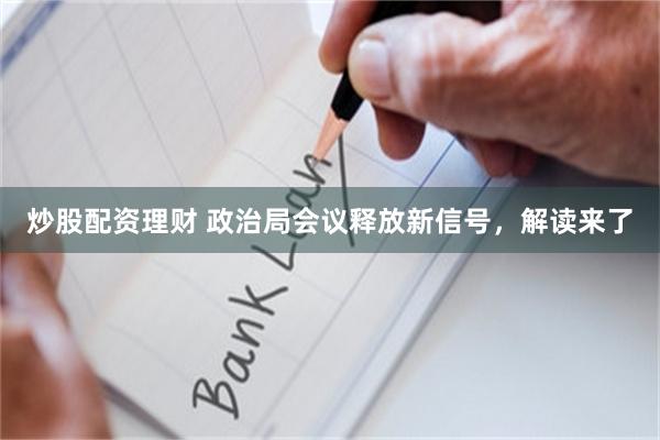 炒股配资理财 政治局会议释放新信号，解读来了