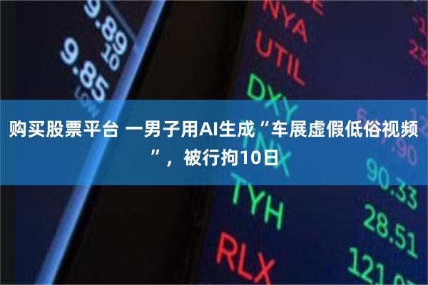 购买股票平台 一男子用AI生成“车展虚假低俗视频”，被行拘10日