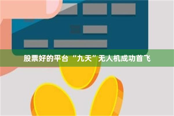 股票好的平台 “九天”无人机成功首飞