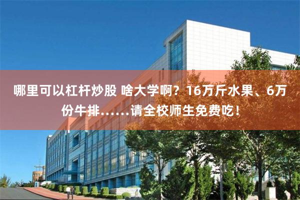 哪里可以杠杆炒股 啥大学啊？16万斤水果、6万份牛排……请全校师生免费吃！