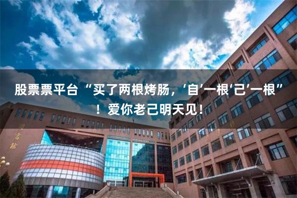 股票票平台 “买了两根烤肠，‘自’一根‘己’一根”！爱你老己明天见！