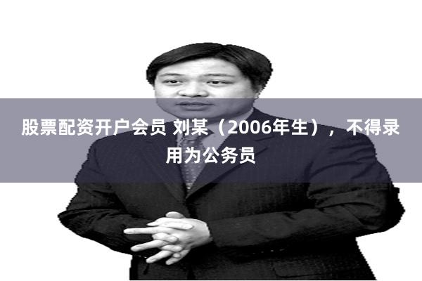 股票配资开户会员 刘某（2006年生），不得录用为公务员