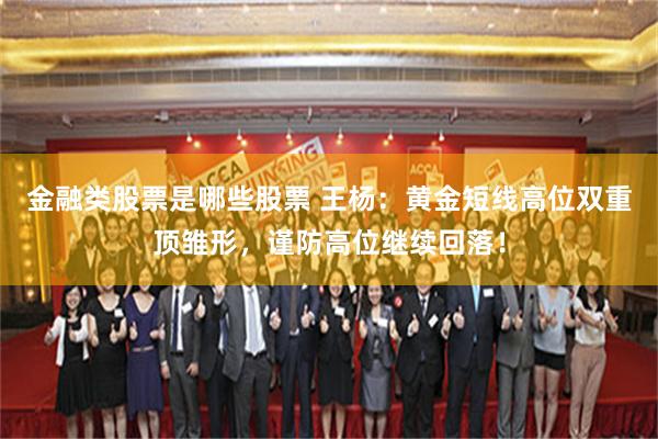 金融类股票是哪些股票 王杨：黄金短线高位双重顶雏形，谨防高位继续回落！