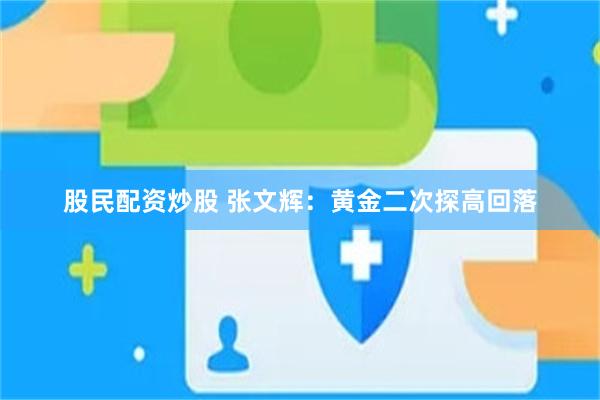 股民配资炒股 张文辉：黄金二次探高回落
