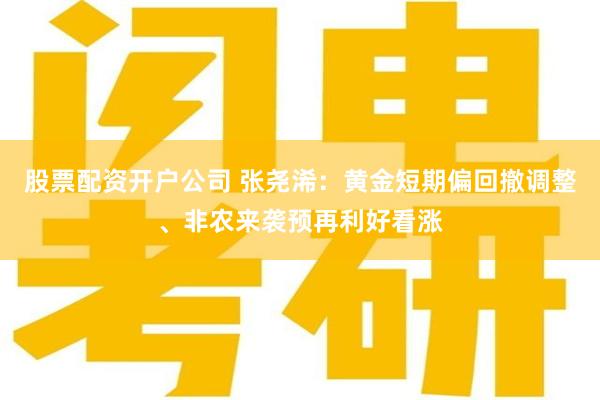 股票配资开户公司 张尧浠:黄金短期偏回撤调整、非农来袭预再利好看涨