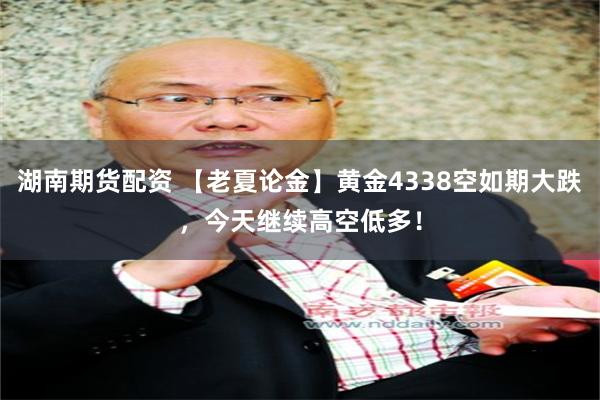 湖南期货配资 【老夏论金】黄金4338空如期大跌，今天继续高空低多！