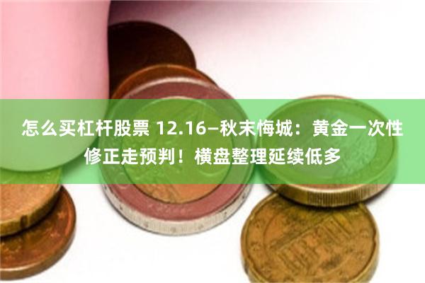 怎么买杠杆股票 12.16—秋末悔城：黄金一次性修正走预判！横盘整理延续低多